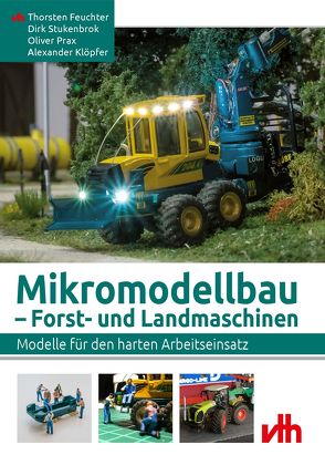 Mikromodellbau – Forst- und Landmaschinen von Feuchter,  Thorsten, Klöpfer,  Alexander, Prax,  Oliver, Stukenbrok,  Dirk