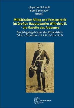 Militärischer Alltag und Pressearbeit im Großen Hauptquartier Wilhelms II. – die Gazette des Ardennes von Schmidt,  Jürgen W., Schnitzer,  Bernd