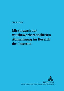 Missbrauch der wettbewerbsrechtlichen Abmahnung im Bereich des Internet von Bahr,  Martin