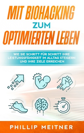 Mit Biohacking zum optimierten Leben: Wie Sie Schritt für Schritt Ihre Leistungsfähigkeit im Alltag steigern und Ihre Ziele erreichen von Meitner,  Phillip