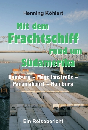 Mit dem Frachtschiff rund um Südamerika: Hamburg – Magellanstraße – Panamakanal – Hamburg von Köhlert,  Henning