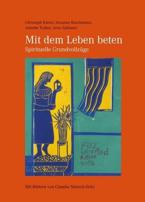 Mit dem Leben beten – Spirituelle Grundvollzüge von Kaiser,  Christoph, Nietsch-Ochs,  Claudia, Ruschmann,  Susanne, Traber,  Annette, Zahlauer,  Arno