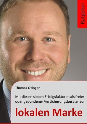 Mit diesen sieben Erfolgsfaktoren als freier oder gebundener Versicherungsberater zur lokalen Marke von Ötinger,  Thomas