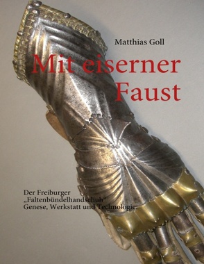 Mit eiserner Faust. Der Freiburger „Faltenbündelhandschuh“. Genese, Werkstatt und Technologie. von Goll,  Matthias
