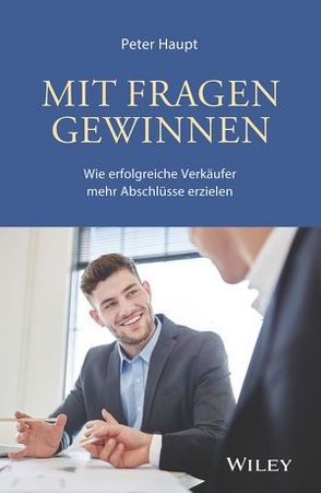 Mit Fragen gewinnen: Wie erfolgreiche Verkäufer mehr Abschlüsse erzielen von Haupt,  Peter