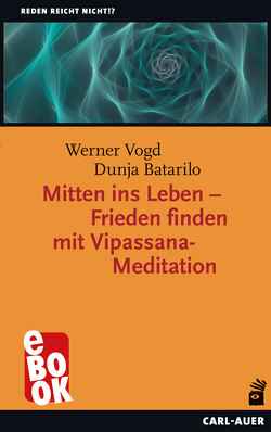 Mitten ins Leben – Frieden finden mit Vipassana-Meditation von Batarilo,  Dunja, Vogd,  Werner