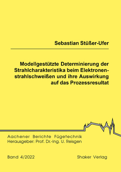 Modellgestützte Determinierung der Strahlcharakteristika beim Elektronenstrahlschweißen und ihre Auswirkung auf das Prozessresultat von Stüßer-Ufer,  Sebastian