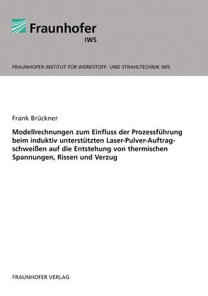 Modellrechnungen zum Einfluss der Prozessführung beim induktiv unterstützten Laser-Pulver-Auftragschweißen auf die Entstehung von thermischen Spannungen, Rissen und Verzug. von Brückner,  Frank