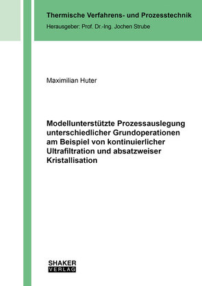 Modellunterstützte Prozessauslegung unterschiedlicher Grundoperationen am Beispiel von kontinuierlicher Ultrafiltration und absatzweiser Kristallisation von Huter,  Maximilian