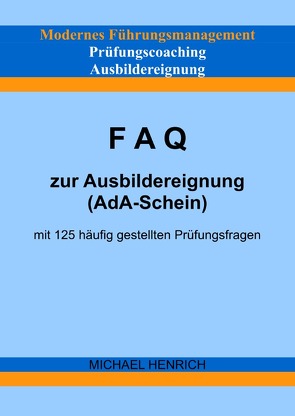 Modernes Führungsmanagement Prüfungscoaching Ausbildereignung FAQ zur Ausbildereignung (AdA-Schein) mit 125 häufig gestellten Prüfungsfragen von Henrich,  Michael