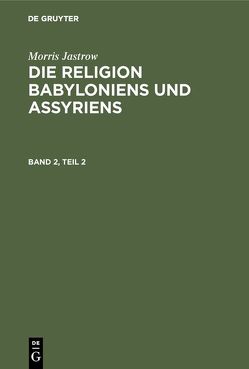 Morris Jastrow: Die Religion Babyloniens und Assyriens / Morris Jastrow: Die Religion Babyloniens und Assyriens. Band 2, Teil 2 von Jastrow,  Morris