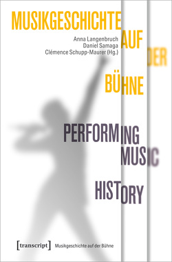 Musikgeschichte auf der Bühne – Performing Music History von Langenbruch,  Anna, Samaga,  Daniel, Schupp-Maurer,  Clémence