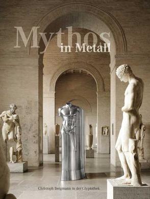 Mythos in Metall – Christoph Bergmann in der Glyptothek von Wünsche,  Raimund