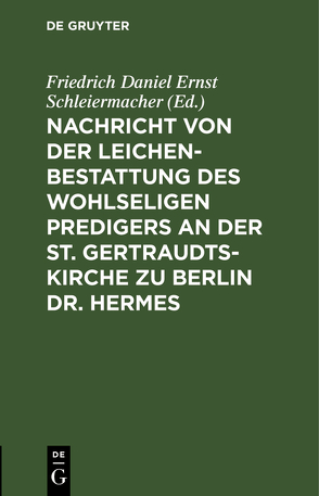 Nachricht von der Leichenbestattung des wohlseligen Predigers an der St. Gertraudts-Kirche zu Berlin Dr. Hermes von Schleiermacher,  Friedrich Daniel Ernst