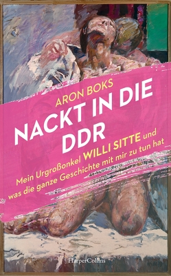 Nackt in die DDR – Mein Urgroßonkel Willi Sitte und was die ganze Geschichte mit mir zu tun hat von Boks,  Aron