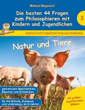 Natur und Tiere – Die besten 44 Fragen zum Philosophieren mit Kindern und Jugendlichen von Siegmund,  Michael