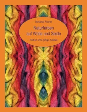 Naturfarben auf Wolle und Seide – Färben ohne giftige Zusätze von Fischer,  Dorothea