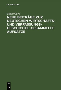 Neue Beiträge zur deutschen Wirtschafts- und Verfassungsgeschichte. Gesammelte Aufsätze von Caro,  Georg
