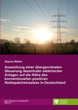 Neue Energie aus Wuppertal / Auswirkung einer übergeordneten Steuerung dezentraler elektrischer Anlagen auf die Höhe des konventionellen positiven Redispatcheinsatzes in Deutschland von Nebel,  Arjuna