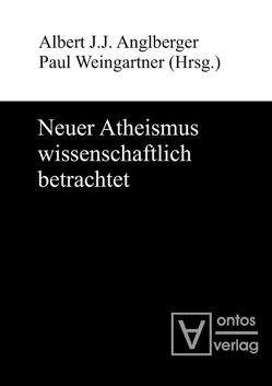 Neuer Atheismus wissenschaftlich betrachtet von Anglberger,  Albert J.J., Weingartner,  Paul