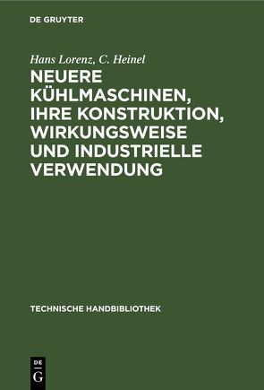 Neuere Kühlmaschinen, ihre Konstruktion, Wirkungsweise und industrielle Verwendung von Heinel,  C., Lorenz,  Hans