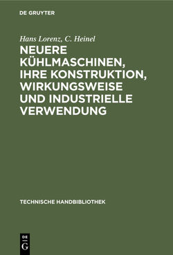Neuere Kühlmaschinen, ihre Konstruktion, Wirkungsweise und industrielle Verwendung von Heinel,  C., Lorenz,  Hans