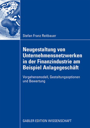 Neugestaltung von Unternehmensnetzwerken in der Finanzindustrie am Beispiel Anlagegeschäft von Österle,  Prof. Dr. Hubert, Reitbauer,  Stefan