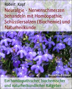 Neuralgie – Nervenschmerzen behandeln mit Homöopathie, Schüsslersalzen (Biochemie) und Naturheilkunde von Kopf,  Robert