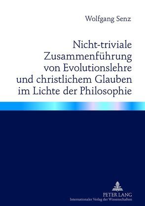 Nicht-triviale Zusammenführung von Evolutionslehre und christlichem Glauben im Lichte der Philosophie von Senz,  Wolfgang