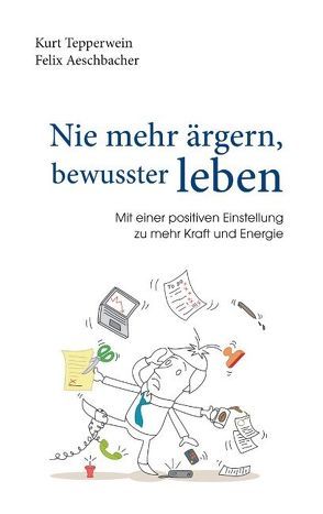 Nie mehr ärgern, bewusster leben von Aeschbacher,  Felix, Tepperwein,  Kurt