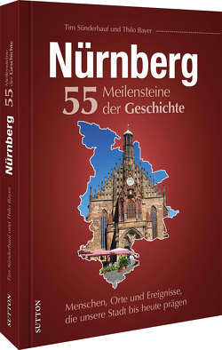 Nürnberg. 55 Meilensteine der Geschichte von Bayer,  Thilo, Sünderhauf,  Tim