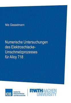 Numerische Untersuchungen des Elektroschlacke-Umschmelzprozesses für Alloy 718 von Giesselmann,  Nils
