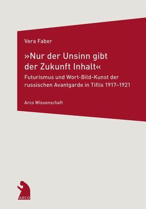 »Nur der Unsinn gibt der Zukunft Inhalt« – Futurismus und Wort-Bild-Kunst der russischen Avantgarde in Tiflis 1917–1921 von Faber,  Vera