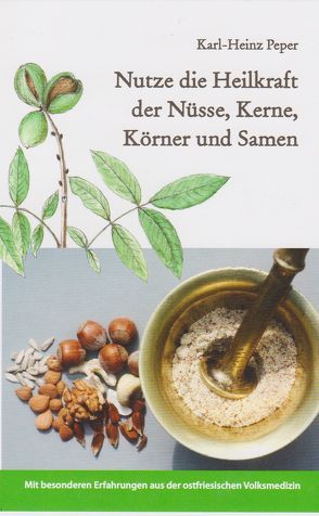 Nutze die Heilkraft der Nüsse, Kerne, Körner und Samen von Peper,  Karl-Heinz