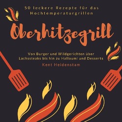 Oberhitzegrill – 50 leckere Rezepte für das Hochtemperaturgrillen von Heidenstam,  Kent