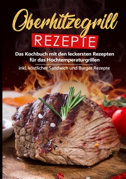 Oberhitzegrill Rezepte: Das Kochbuch mit den leckersten Rezepten für das Hochtemperaturgrillen inkl. köstlicher Sandwich und Burger Rezepte von Rösing,  Sebastian