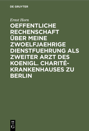 Oeffentliche Rechenschaft über meine zwoelfjaehrige Dienstfuehrung als zweiter Arzt des Koenigl. Charité-Krankenhauses zu Berlin von Horn,  Ernst