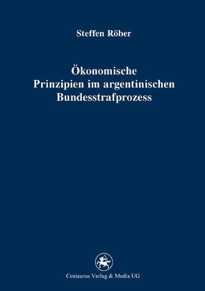 Ökonomische Prinzipien im argentinischen Bundesstrafprozess von Röber,  Steffen