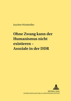 «Ohne Zwang kann der Humanismus nicht existieren…» – «Asoziale» in der DDR von Windmüller,  Joachim