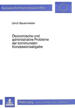 Ökonomische und administrative Probleme der kommunalen Konzessionsabgabe von Bauermeister,  Ulrich
