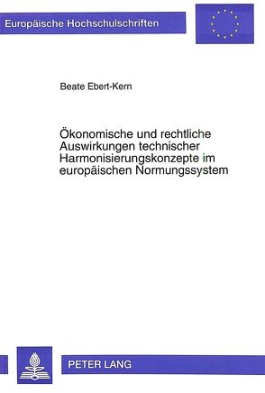 Ökonomische und rechtliche Auswirkungen technischer Harmonisierungskonzepte im europäischen Normungssystem von Ebert-Kern,  Beate