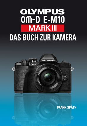 OLYMPUS OM-D E-M10 Mark III Das Buch zur Kamera von Spaeth,  Frank