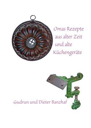 Omas Rezepte aus alter Zeit und alte Küchengeräte von Banzhaf,  Dieter, Banzhaf,  Gudrun
