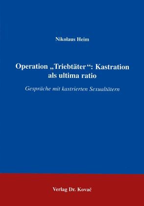 Operation „Triebtäter“: Kastration als ultima ratio von Heim,  Nikolaus