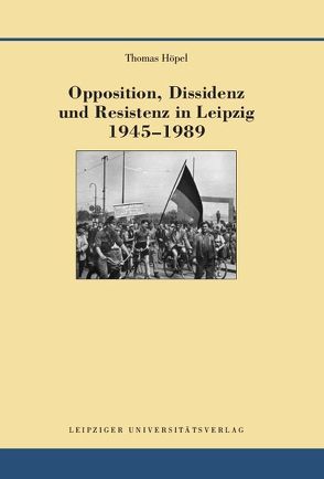 Opposition, Dissidenz und Resistenz in Leipzig 1945-1989 von Höpel,  Thomas