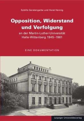 Opposition, Widerstand und Verfolgung an der Martin-Luther-Universität Halle-Wittenberg 1945-1961 von Gerstengarbe,  Sybille, Hennig,  Horst