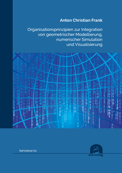 Organisationsprinzipien zur Integration von geometrischer Modellierung, numerischer Simulation und Visualisierung von Frank,  Anton Christian