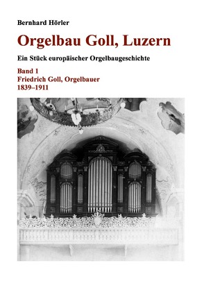 Orgelbau Goll, Luzern / Orgelbau Goll, Luzern, Band 1 – Friedrich Goll, Orgelbauer 1839–1911 von Hörler,  Bernhard