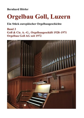 Orgelbau Goll, Luzern / Orgelbau Goll, Luzern, Band 3 – Goll & Cie. A.–G., Orgelbaugeschäft 1928–1971 – Orgelbau Goll AG seit 1972 von Hörler,  Bernhard