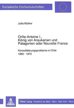 Orllie-Antoine I., König von Araukanien und Patagonien oder Nouvelle France von Müther,  Jutta